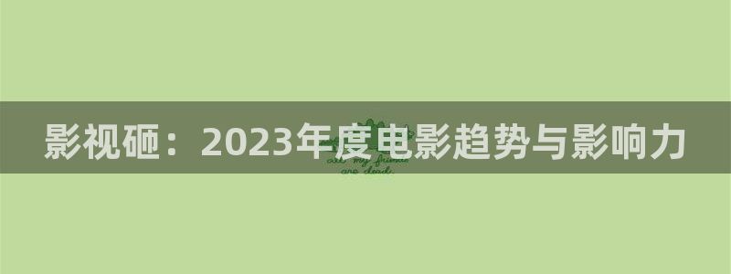 影视砸：2023年度电影趋势与影响力