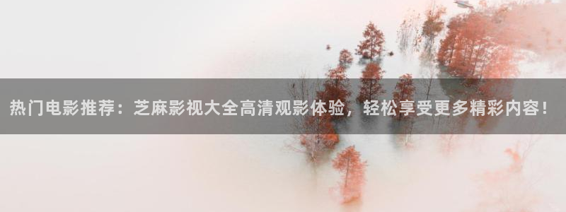 热门电影推荐：芝麻影视大全高清观影体验，轻松享受更多精彩内容！